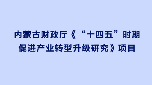 內(nèi)蒙古財(cái)政廳《“十四五”時(shí)期促進(jìn)產(chǎn)業(yè)轉(zhuǎn)型升級(jí)研究》項(xiàng)目