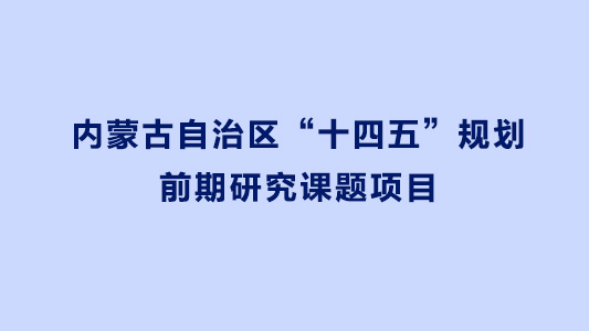 內(nèi)蒙古自治區(qū)“十四五”規(guī)劃前期研究課題項(xiàng)目