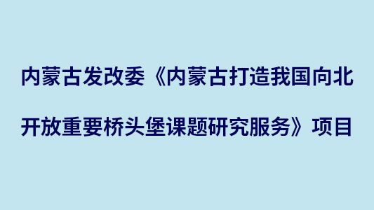 內(nèi)蒙古發(fā)改委《內(nèi)蒙古打造我國(guó)向北開(kāi)放重要橋頭堡課題研究服務(wù)》項(xiàng)目
